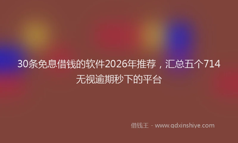 30条免息借钱的软件2026年推荐,汇总五个714无视逾期秒下的平台
