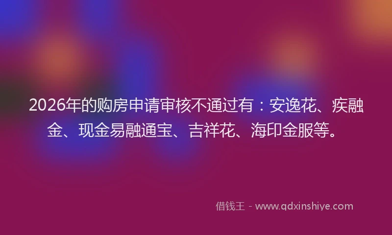 2026年的购房申请审核不通过有：安逸花、疾融金、现金易融通宝、吉祥花、海印金服等。