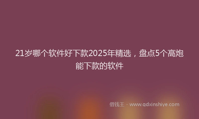 21岁哪个软件好下款2025年精选，盘点5个高炮能下款的软件