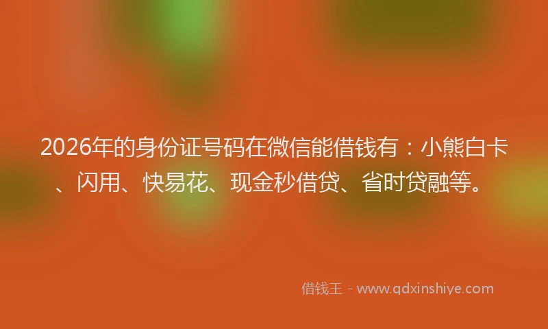 2026年的身份证号码在微信能借钱有：小熊白卡、闪用、快易花、现金秒借贷、省时贷融等。