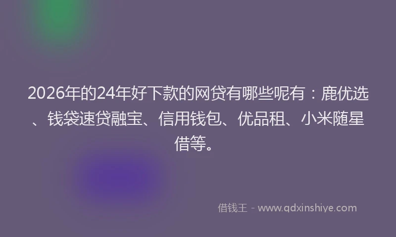 2026年的24年好下款的网贷有哪些呢有：鹿优选、钱袋速贷融宝、信用钱包、优品租、小米随星借等。