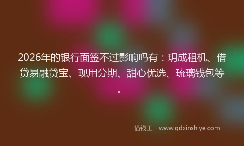 2026年的银行面签不过影响吗有：玥成租机、借贷易融贷宝、现用分期、甜心优选、琉璃钱包等。