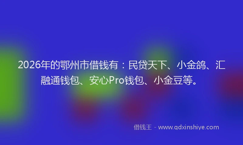 2026年的鄂州市借钱有：民贷天下、小金鸽、汇融通钱包、安心Pro钱包、小金豆等。
