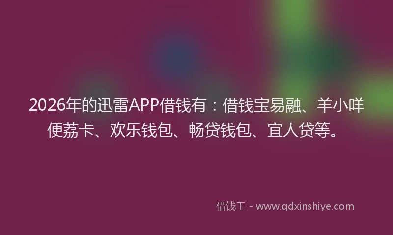 2026年的迅雷APP借钱有：借钱宝易融、羊小咩便荔卡、欢乐钱包、畅贷钱包、宜人贷等。