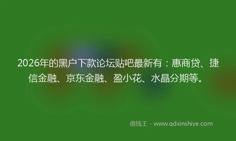 2026年的黑户下款论坛贴吧最新有：惠商贷、捷信金融、京东金融、盈小花、水晶分期等。