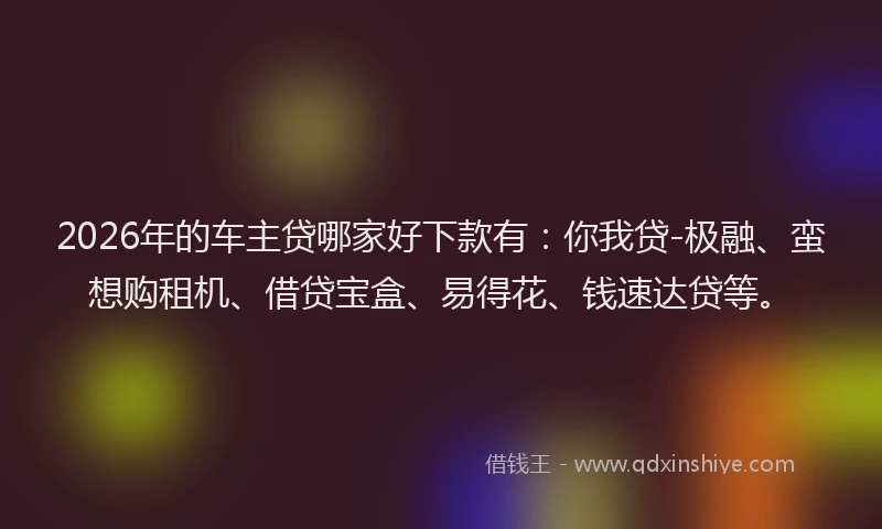 2026年的车主贷哪家好下款有：你我贷-极融、蛮想购租机、借贷宝盒、易得花、钱速达贷等。