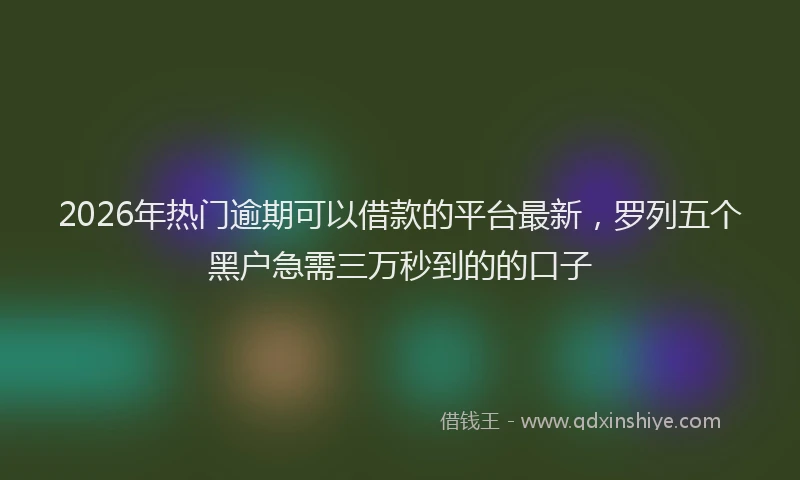 2026年热门逾期可以借款的平台最新，罗列五个黑户急需三万秒到的的口子