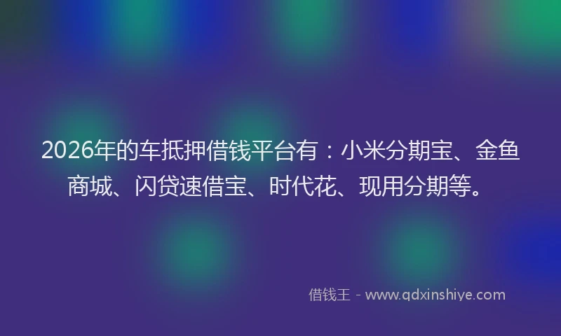 2026年的车抵押借钱平台有：小米分期宝、金鱼商城、闪贷速借宝、时代花、现用分期等。