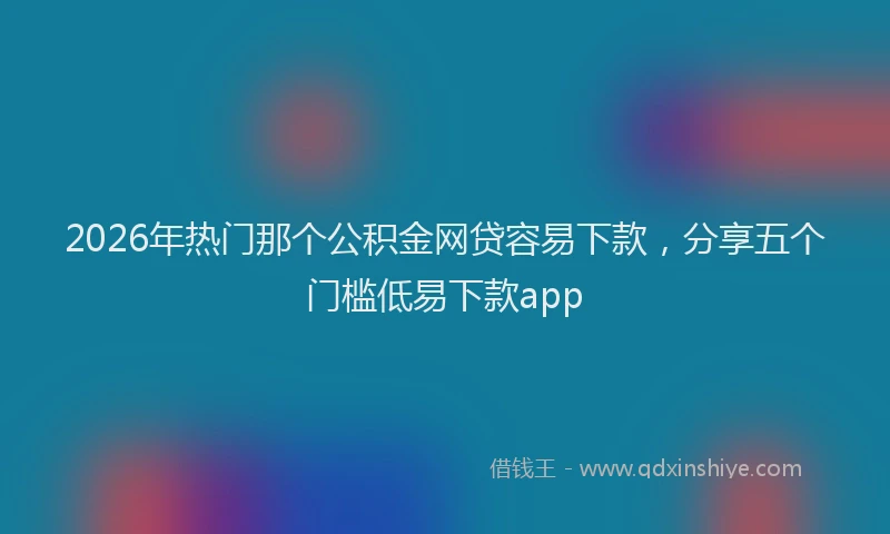 2026年热门那个公积金网贷容易下款，分享五个门槛低易下款app