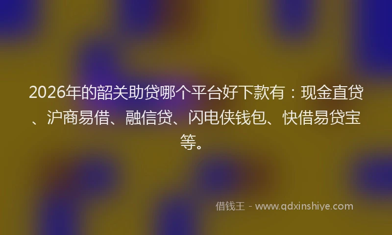 2026年的韶关助贷哪个平台好下款有：现金直贷、沪商易借、融信贷、闪电侠钱包、快借易贷宝等。