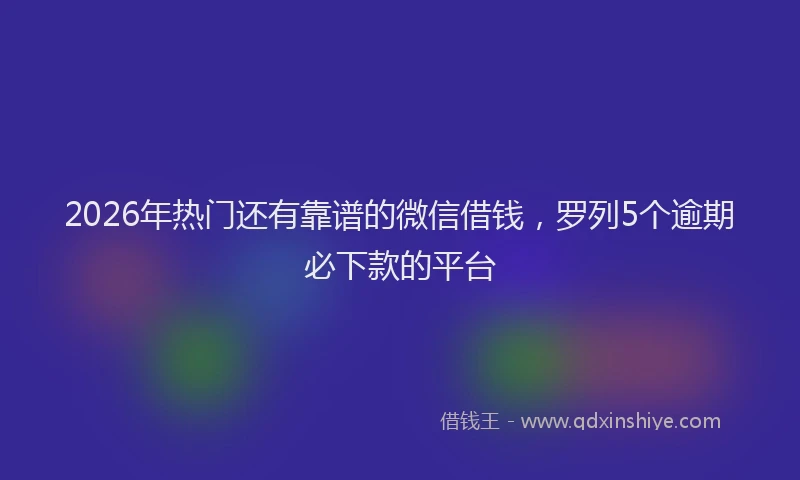 2026年热门还有靠谱的微信借钱，罗列5个逾期必下款的平台