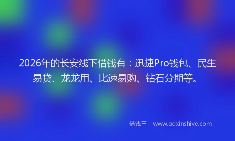 2026年的长安线下借钱有：迅捷Pro钱包、民生易贷、龙龙用、比速易购、钻石分期等。