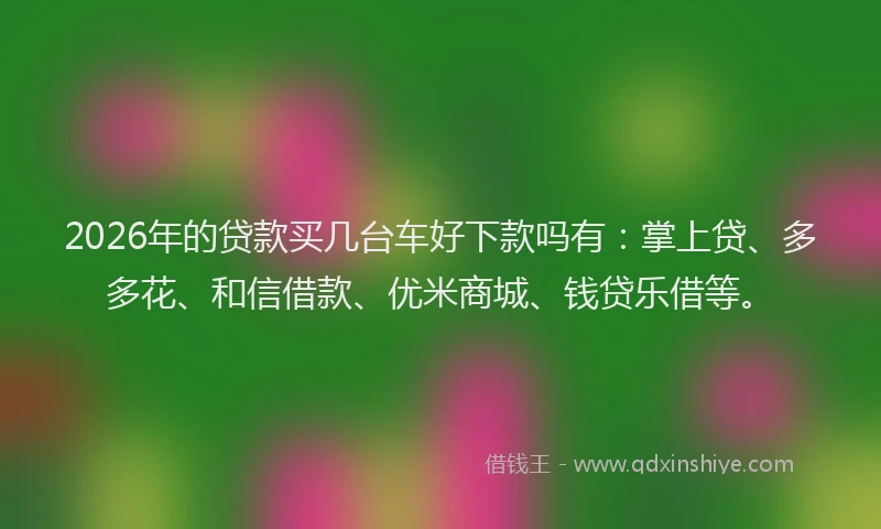 2026年的贷款买几台车好下款吗有：掌上贷、多多花、和信借款、优米商城、钱贷乐借等。
