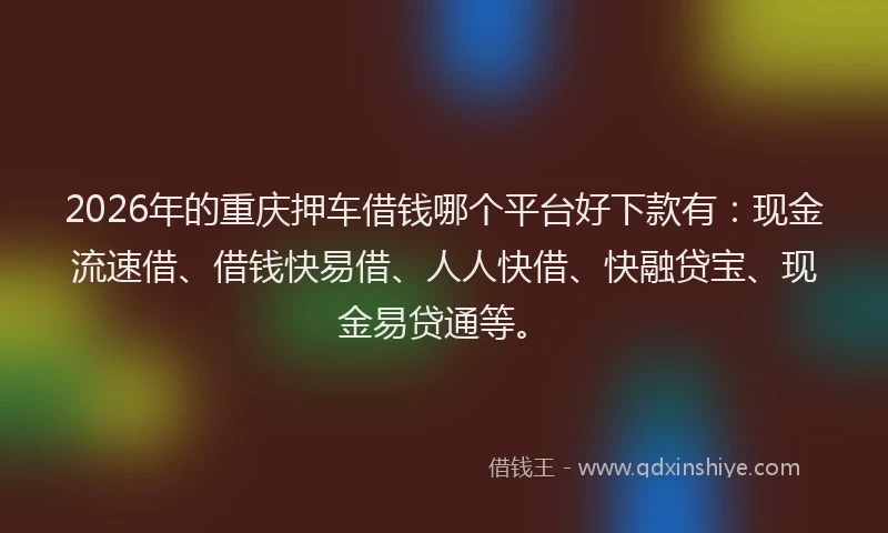2026年的重庆押车借钱哪个平台好下款有：现金流速借、借钱快易借、人人快借、快融贷宝、现金易贷通等。