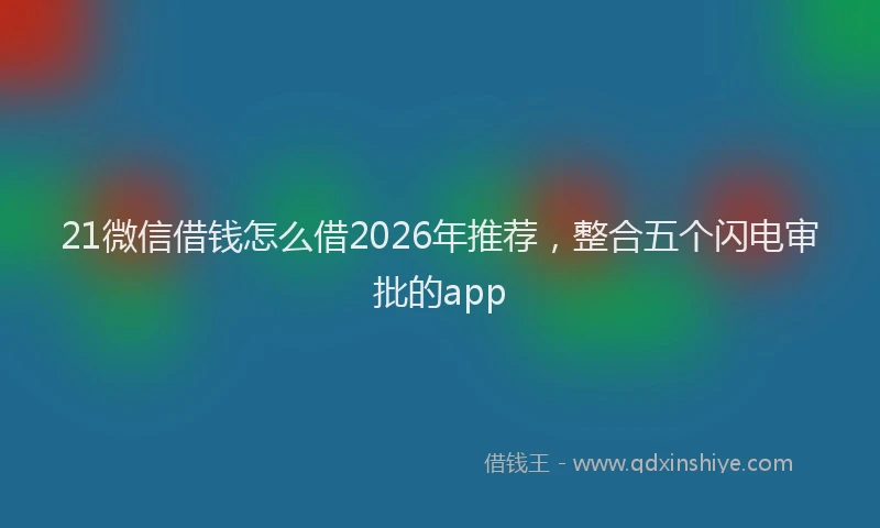 21微信借钱怎么借2026年推荐，整合五个闪电审批的app