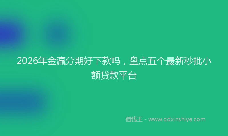 2026年金灜分期好下款吗，盘点五个最新秒批小额贷款平台