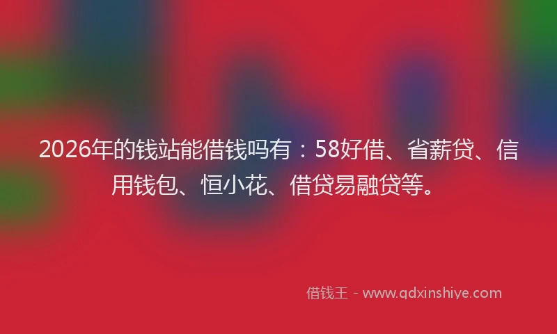 2026年的钱站能借钱吗有:58好借、省薪贷、信用钱包、恒小花、借贷易融贷等。