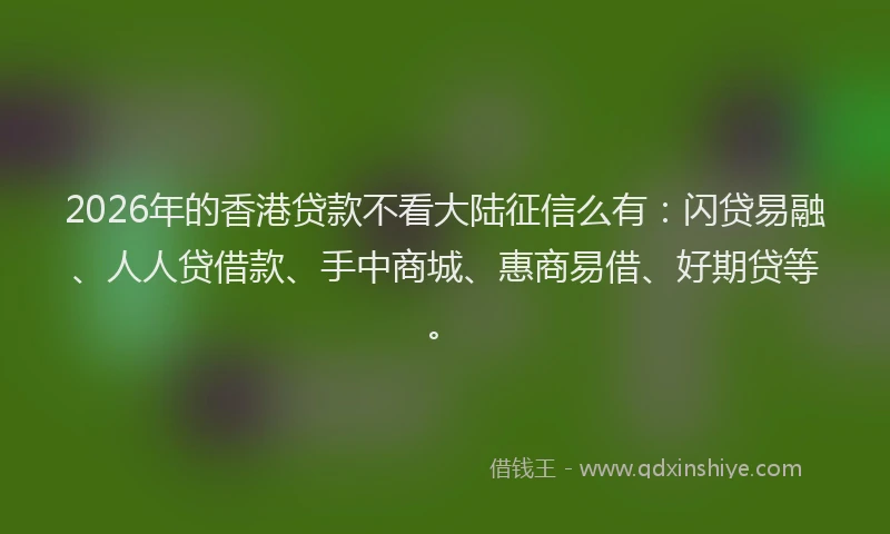 2026年的香港贷款不看大陆征信么有：闪贷易融、人人贷借款、手中商城、惠商易借、好期贷等。
