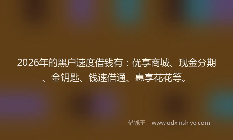 2026年的黑户速度借钱有：优享商城、现金分期、金钥匙、钱速借通、惠享花花等。