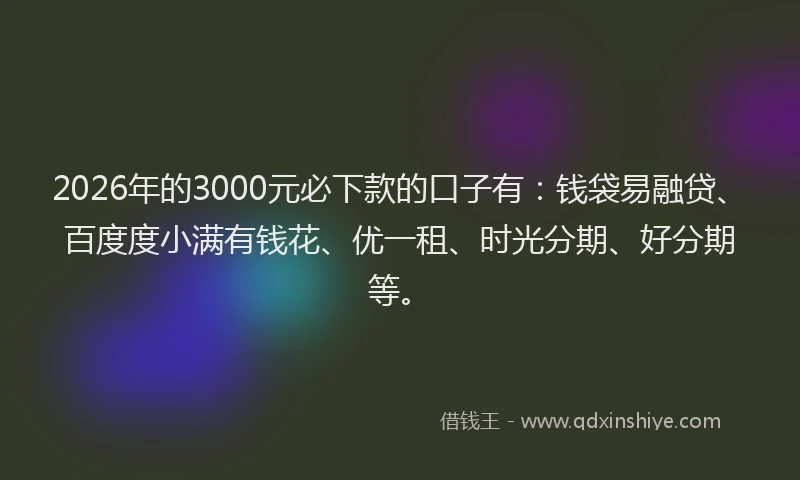 2026年的3000元必下款的口子有：钱袋易融贷、百度度小满有钱花、优一租、时光分期、好分期等。