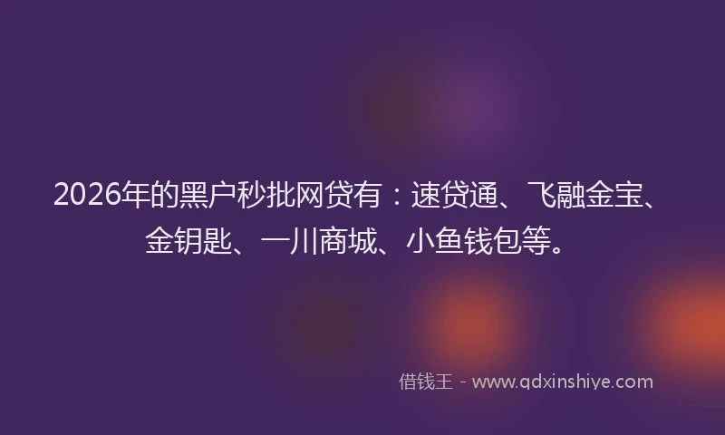 2026年的黑户秒批网贷有：速贷通、飞融金宝、金钥匙、一川商城、小鱼钱包等。
