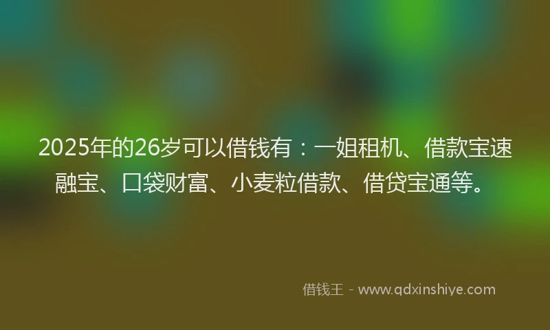 2025年的26岁可以借钱有：一姐租机、借款宝速融宝、口袋财富、小麦粒借款、借贷宝通等。