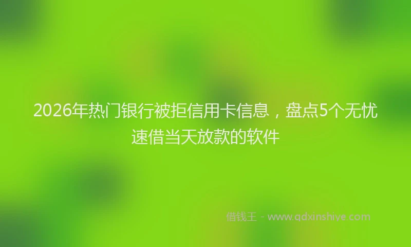 2026年热门银行被拒信用卡信息，盘点5个无忧速借当天放款的软件