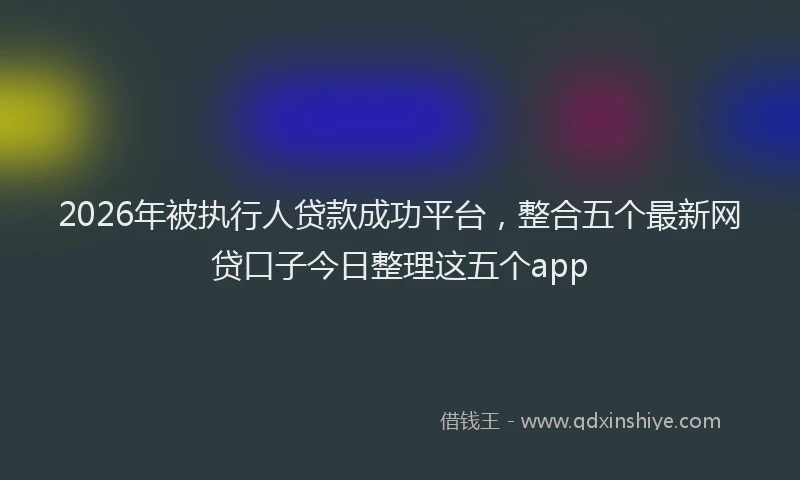 2026年被执行人贷款成功平台，整合五个最新网贷口子今日整理这五个app