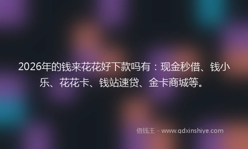 2026年的钱来花花好下款吗有：现金秒借、钱小乐、花花卡、钱站速贷、金卡商城等。