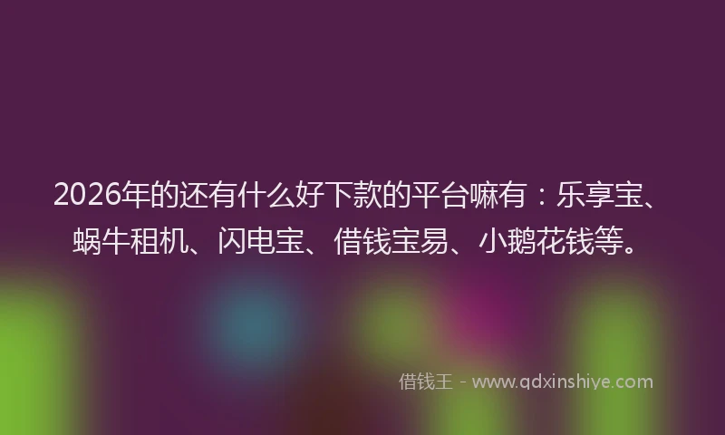 2026年的还有什么好下款的平台嘛有：乐享宝、蜗牛租机、闪电宝、借钱宝易、小鹅花钱等。