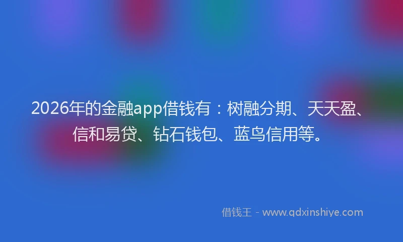 2026年的金融app借钱有:树融分期、天天盈、信和易贷、钻石钱包、蓝鸟信用等。