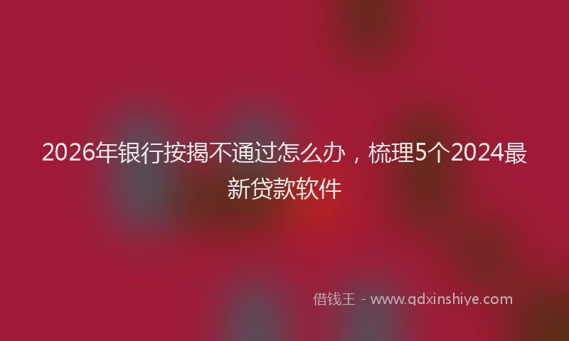 2026年银行按揭不通过怎么办，梳理5个2024最新贷款软件