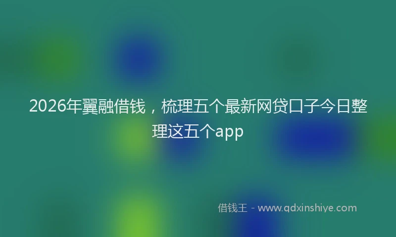 2026年翼融借钱，梳理五个最新网贷口子今日整理这五个app