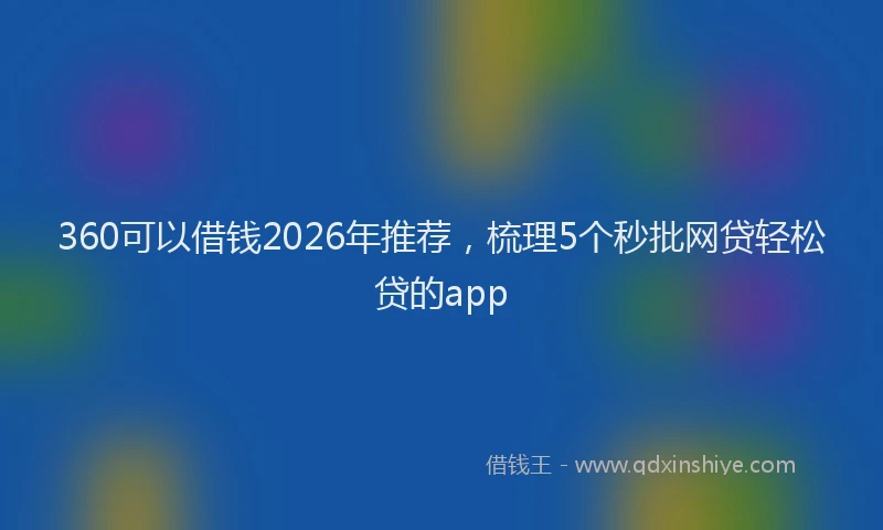 360可以借钱2026年推荐，梳理5个秒批网贷轻松贷的app