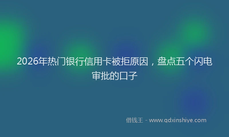 2026年热门银行信用卡被拒原因，盘点五个闪电审批的口子