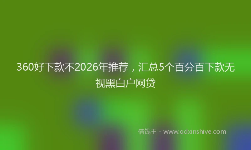 360好下款不2026年推荐，汇总5个百分百下款无视黑白户网贷