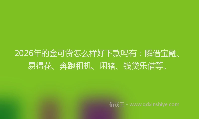 2026年的金可贷怎么样好下款吗有：瞬借宝融、易得花、奔跑租机、闲猪、钱贷乐借等。