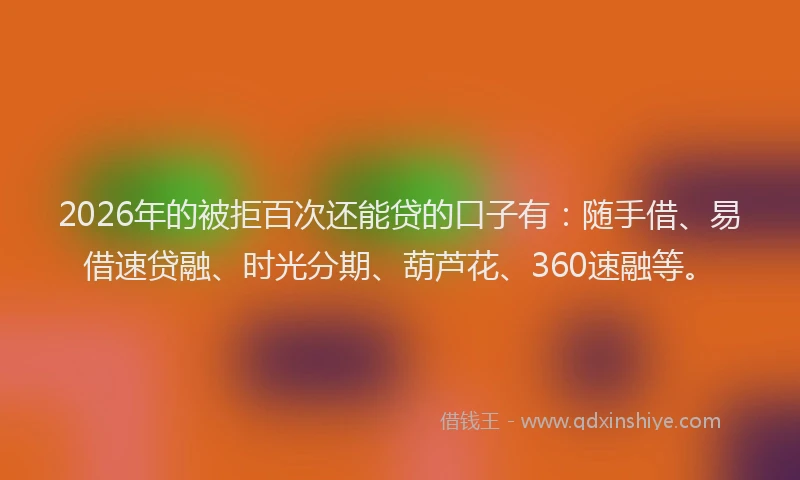 2026年的被拒百次还能贷的口子有：随手借、易借速贷融、时光分期、葫芦花、360速融等。