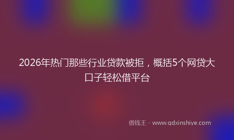 2026年热门那些行业贷款被拒,概括5个网贷大口子轻松借平台