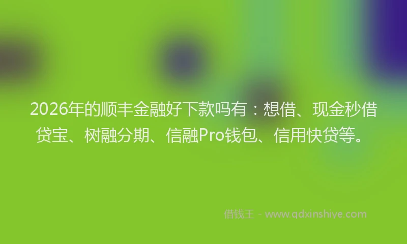 2026年的顺丰金融好下款吗有：想借、现金秒借贷宝、树融分期、信融Pro钱包、信用快贷等。