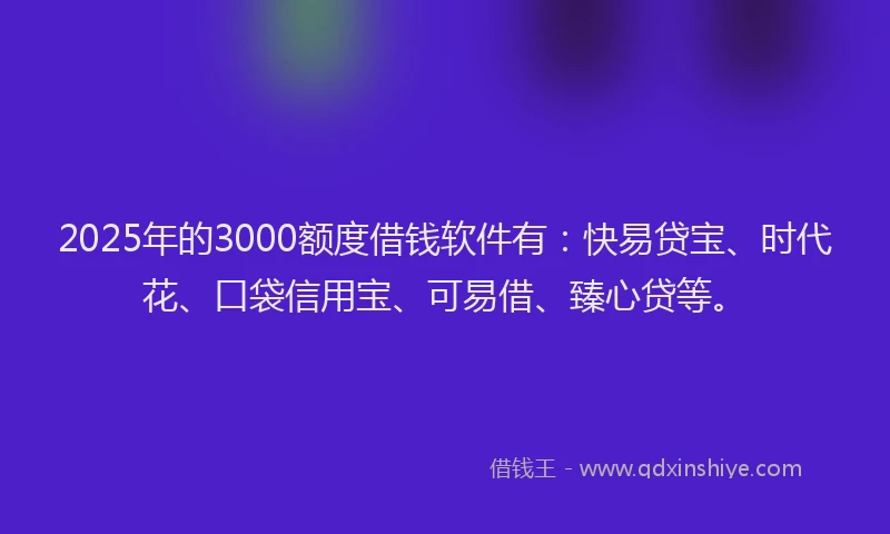 2025年的3000额度借钱软件有：快易贷宝、时代花、口袋信用宝、可易借、臻心贷等。