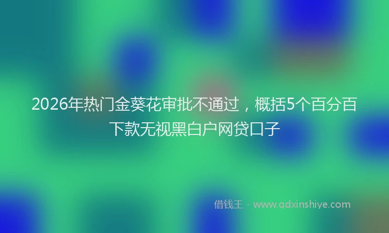 2026年热门金葵花审批不通过，概括5个百分百下款无视黑白户网贷口子