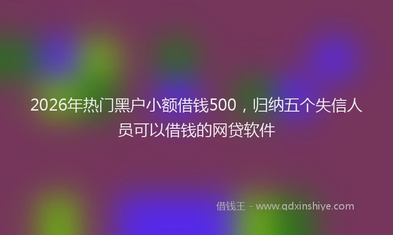 2026年热门黑户小额借钱500，归纳五个失信人员可以借钱的网贷软件