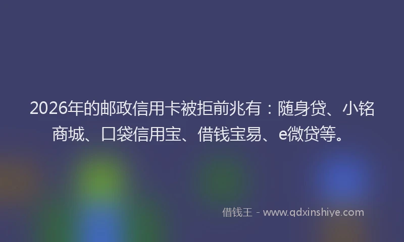 2026年的邮政信用卡被拒前兆有:随身贷、小铭商城、口袋信用宝、借钱宝易、e微贷等。