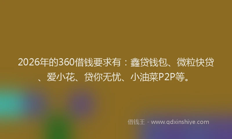 2026年的360借钱要求有：鑫贷钱包、微粒快贷、爱小花、贷你无忧、小油菜P2P等。