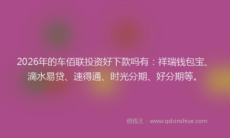 2026年的车佰联投资好下款吗有：祥瑞钱包宝、滴水易贷、速得通、时光分期、好分期等。