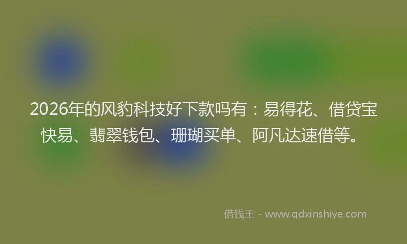 2026年的风豹科技好下款吗有：易得花、借贷宝快易、翡翠钱包、珊瑚买单、阿凡达速借等。