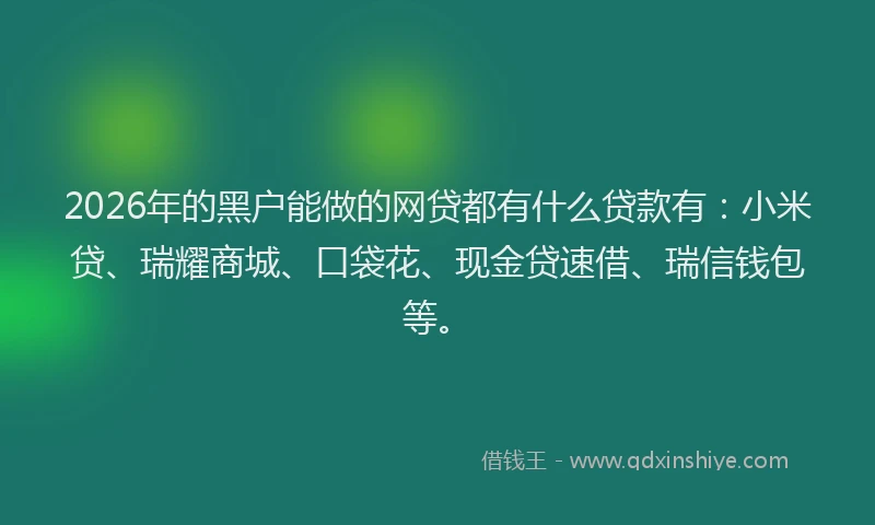 2026年的黑户能做的网贷都有什么贷款有：小米贷、瑞耀商城、口袋花、现金贷速借、瑞信钱包等。