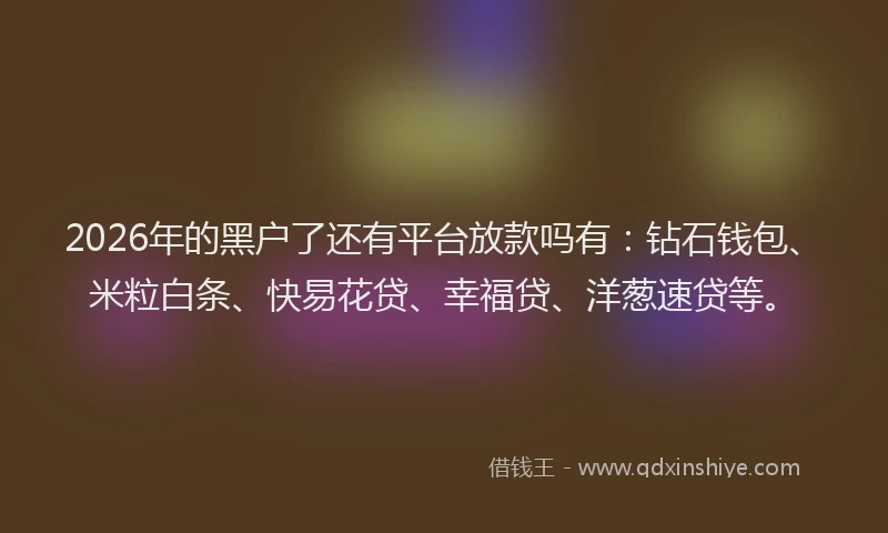 2026年的黑户了还有平台放款吗有：钻石钱包、米粒白条、快易花贷、幸福贷、洋葱速贷等。