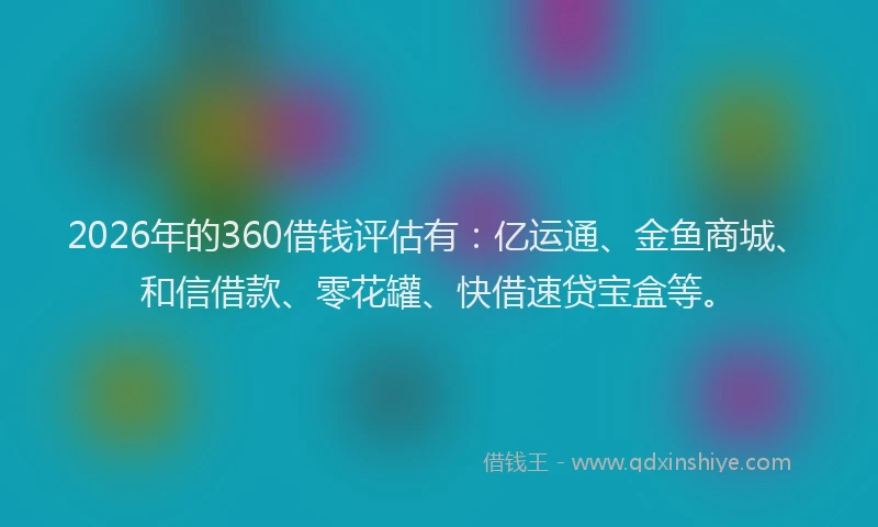 2026年的360借钱评估有：亿运通、金鱼商城、和信借款、零花罐、快借速贷宝盒等。